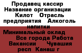 Продавец-кассир › Название организации ­ Килот › Отрасль предприятия ­ Алкоголь, напитки › Минимальный оклад ­ 20 000 - Все города Работа » Вакансии   . Чувашия респ.,Канаш г.